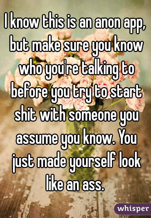 I know this is an anon app, but make sure you know who you're talking to before you try to start shit with someone you assume you know. You just made yourself look like an ass. 