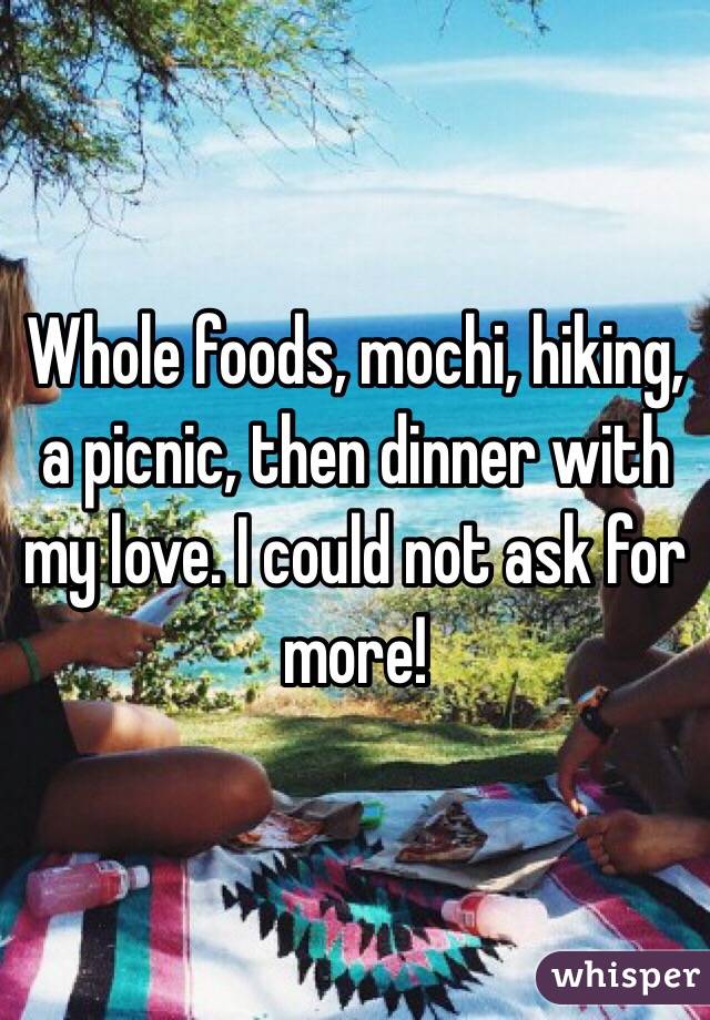 Whole foods, mochi, hiking, a picnic, then dinner with my love. I could not ask for more!