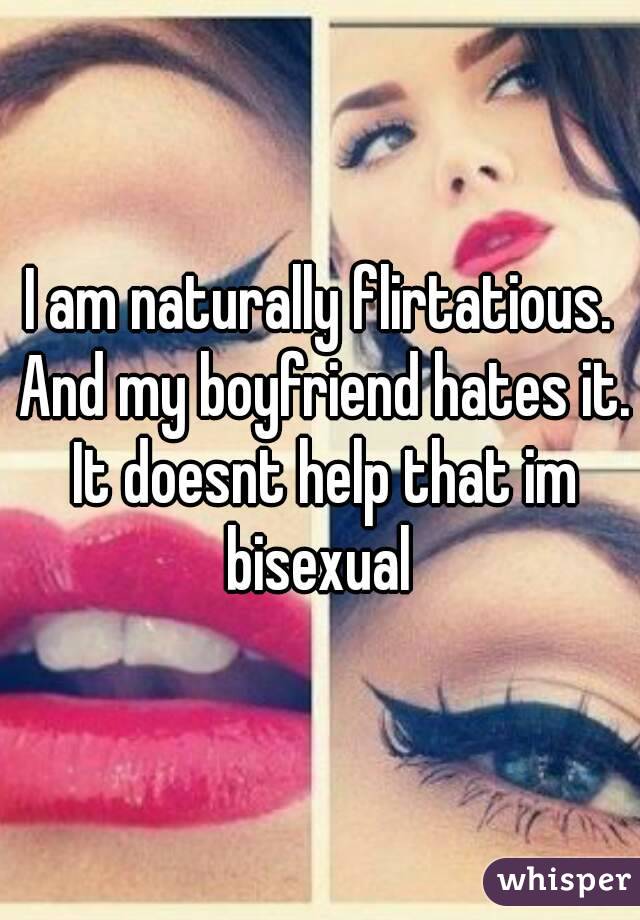 I am naturally flirtatious. And my boyfriend hates it. It doesnt help that im bisexual 