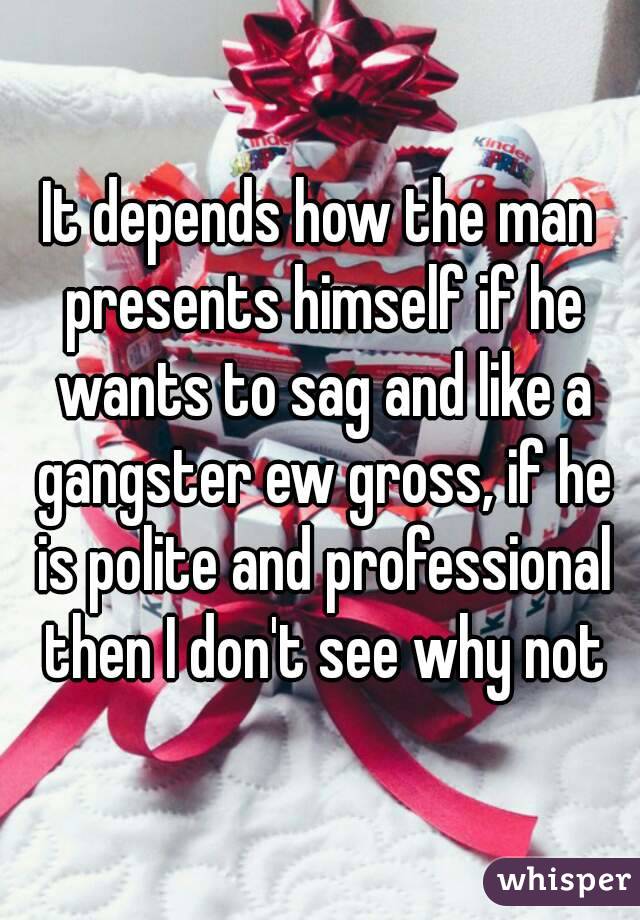 It depends how the man presents himself if he wants to sag and like a gangster ew gross, if he is polite and professional then I don't see why not