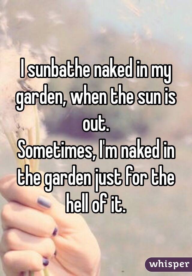 I sunbathe naked in my garden, when the sun is out.
Sometimes, I'm naked in the garden just for the hell of it.