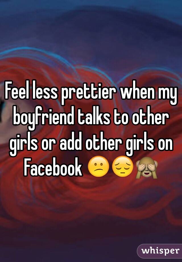 Feel less prettier when my boyfriend talks to other girls or add other girls on Facebook 😕😔🙈