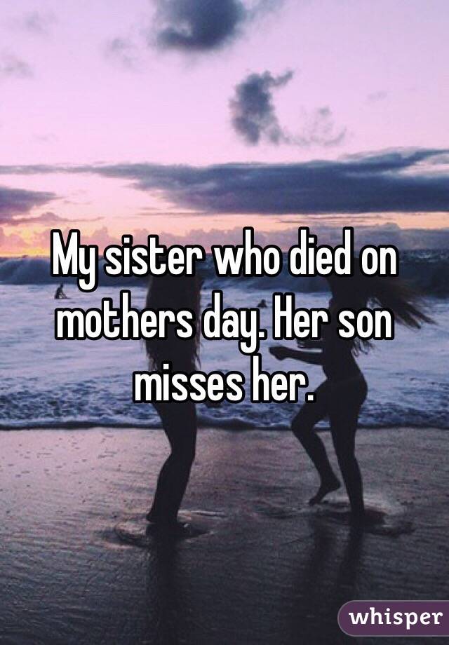 My sister who died on mothers day. Her son misses her. 