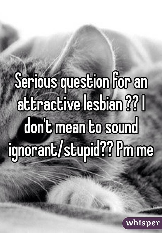 Serious question for an attractive lesbian ?? I don't mean to sound ignorant/stupid?? Pm me 