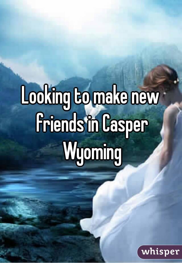 Looking to make new friends in Casper Wyoming
