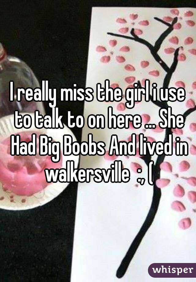 I really miss the girl i use to talk to on here ... She Had Big Boobs And lived in walkersville  :, (
