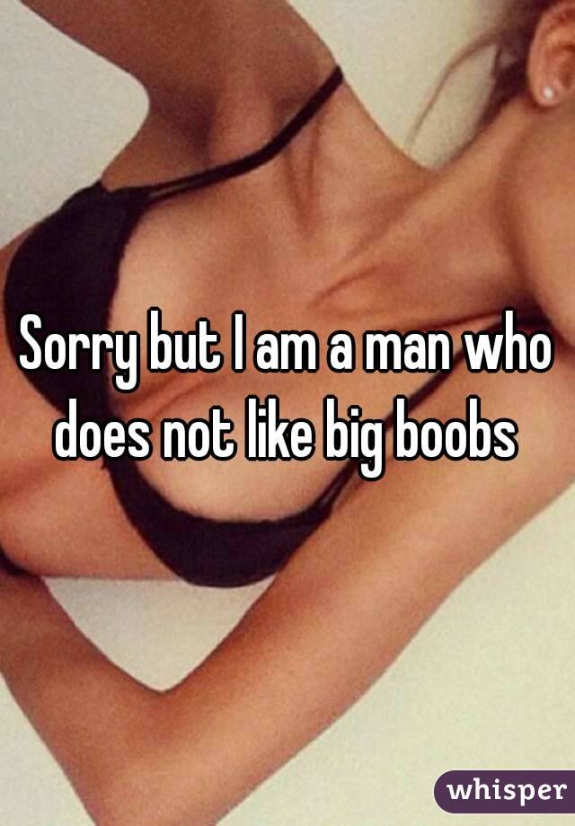 Sorry but I am a man who does not like big boobs 