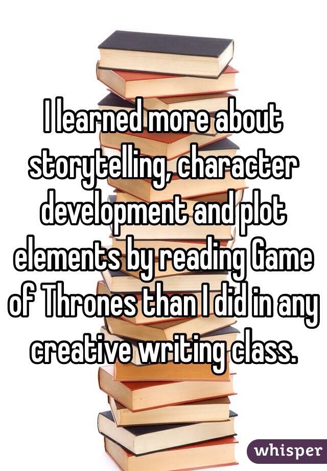 I learned more about storytelling, character development and plot elements by reading Game of Thrones than I did in any creative writing class. 
