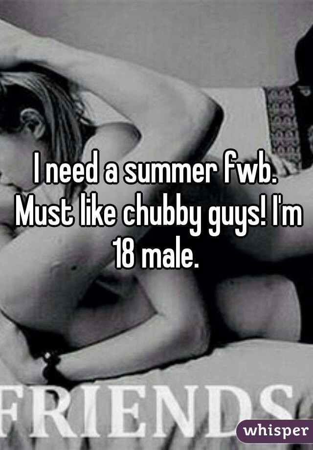 I need a summer fwb. Must like chubby guys! I'm 18 male. 