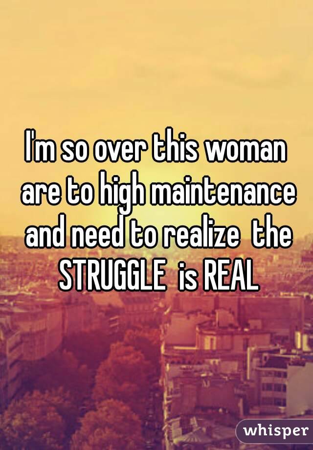 I'm so over this woman are to high maintenance and need to realize  the STRUGGLE  is REAL