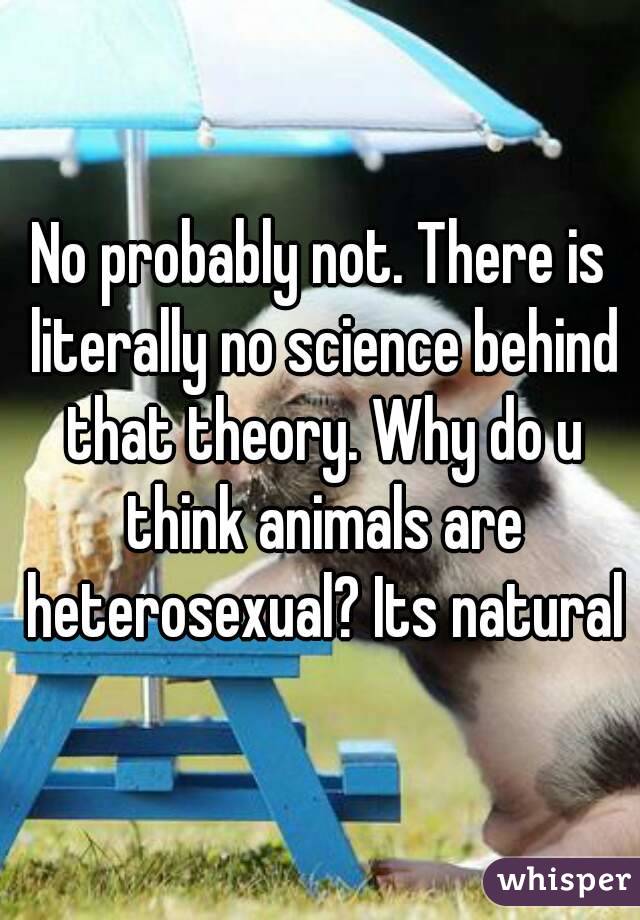 No probably not. There is literally no science behind that theory. Why do u think animals are heterosexual? Its natural