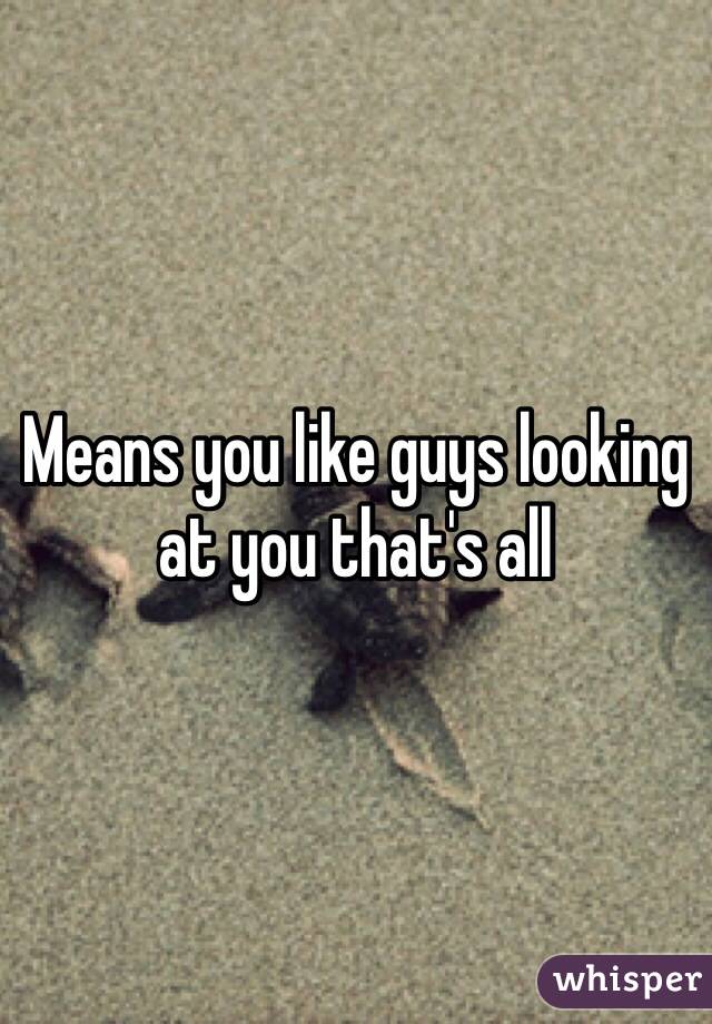 Means you like guys looking at you that's all