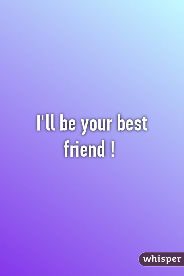 I'll be your best friend ! 