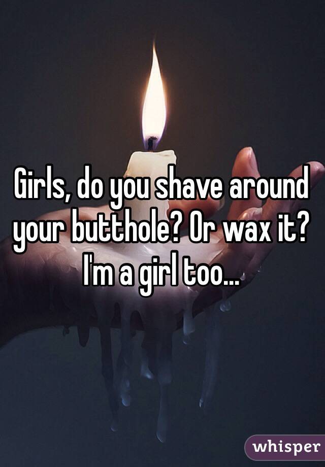 Girls, do you shave around your butthole? Or wax it? I'm a girl too...