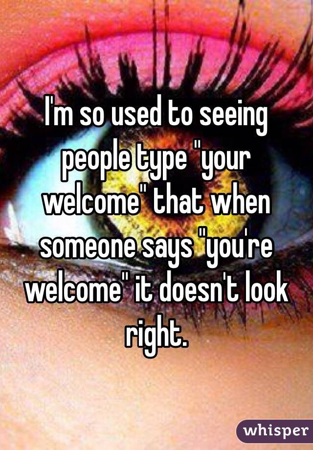I'm so used to seeing people type "your welcome" that when someone says "you're welcome" it doesn't look right.