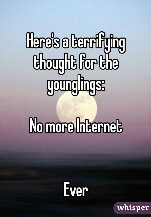 Here's a terrifying thought for the younglings:

No more Internet 


Ever