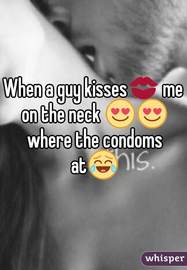 When a guy kisses💋 me on the neck 😍😍 where the condoms at😂