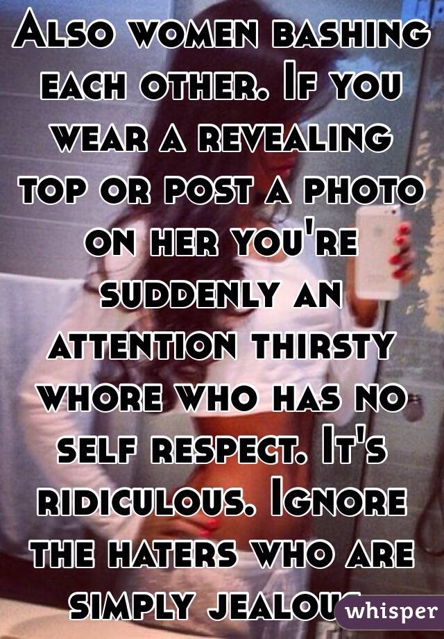 Also women bashing each other. If you wear a revealing top or post a photo on her you're suddenly an attention thirsty whore who has no self respect. It's ridiculous. Ignore the haters who are simply jealous. 