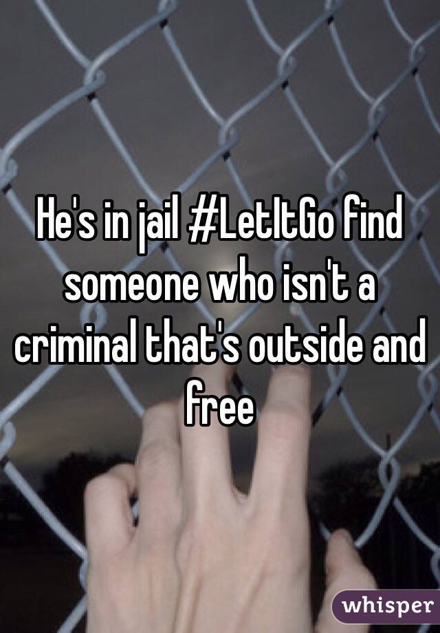 He's in jail #LetItGo find someone who isn't a criminal that's outside and free 