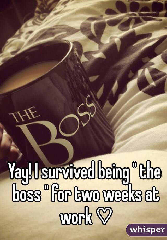 Yay! I survived being " the boss " for two weeks at work ♡