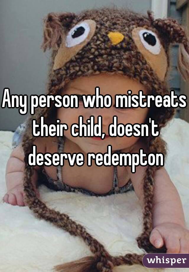 Any person who mistreats their child, doesn't deserve redempton