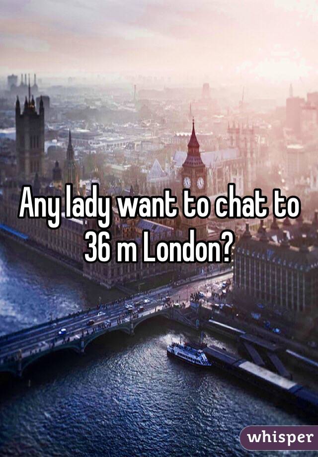 Any lady want to chat to 36 m London? 