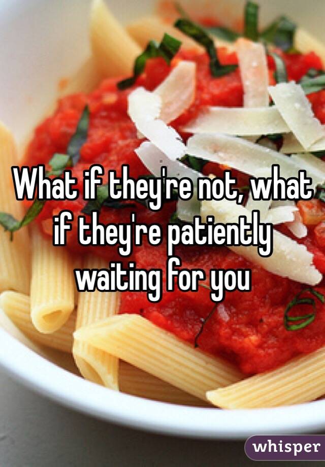 What if they're not, what if they're patiently waiting for you