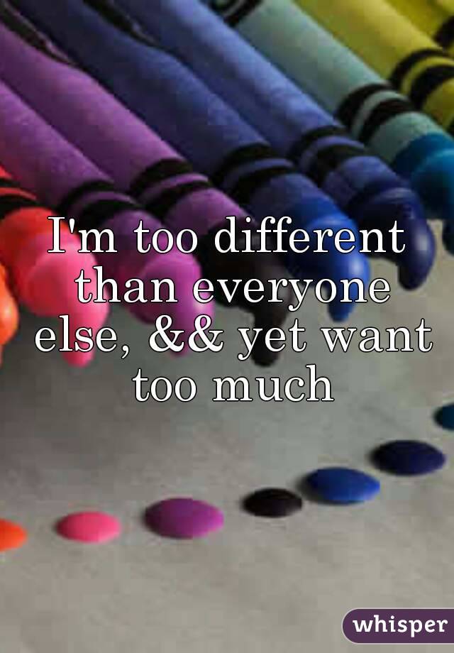 I'm too different than everyone else, && yet want too much