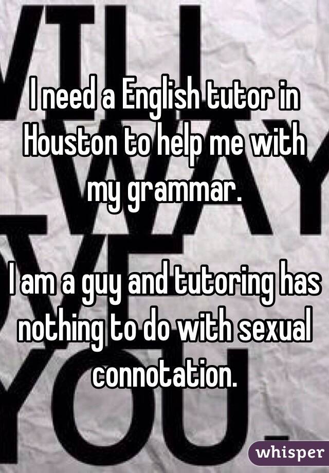 I need a English tutor in Houston to help me with my grammar.

I am a guy and tutoring has nothing to do with sexual connotation.