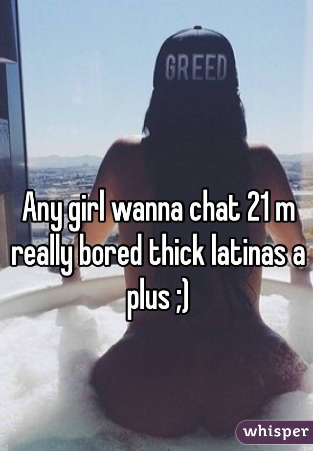 Any girl wanna chat 21 m really bored thick latinas a plus ;)