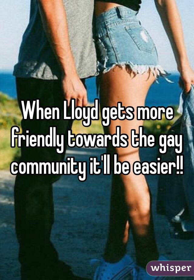 When Lloyd gets more friendly towards the gay community it'll be easier!!