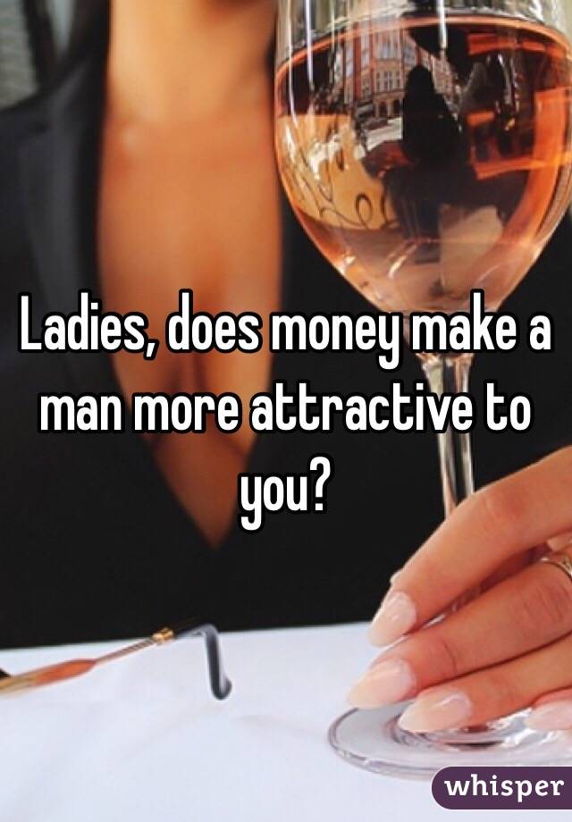 Ladies, does money make a man more attractive to you?