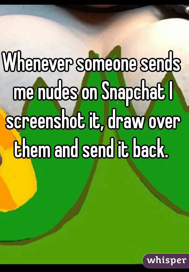 Whenever someone sends me nudes on Snapchat I screenshot it, draw over them and send it back. 