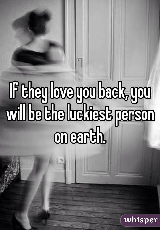 If they love you back, you will be the luckiest person on earth.