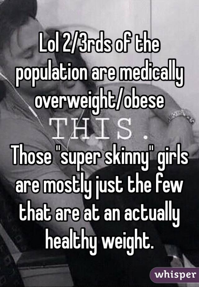 Lol 2/3rds of the population are medically overweight/obese

Those "super skinny" girls are mostly just the few that are at an actually healthy weight.