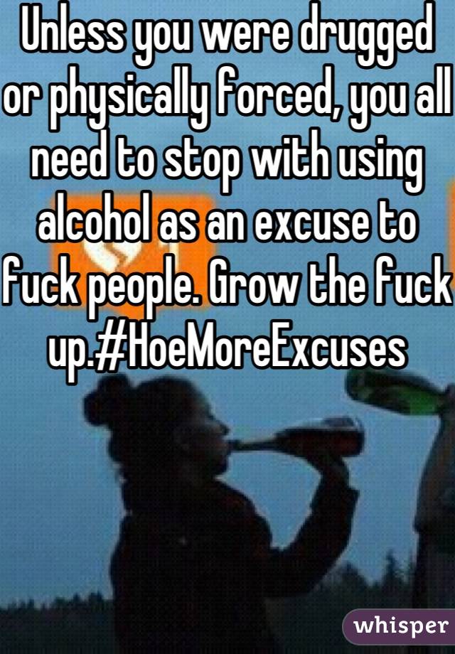 Unless you were drugged or physically forced, you all need to stop with using alcohol as an excuse to fuck people. Grow the fuck up.#HoeMoreExcuses