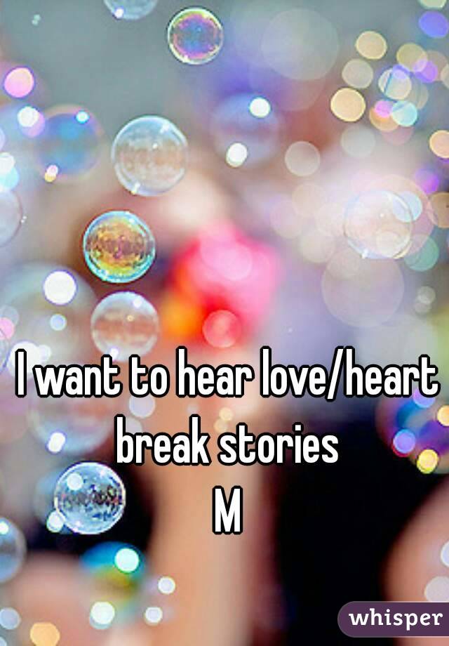 I want to hear love/heart break stories 
M