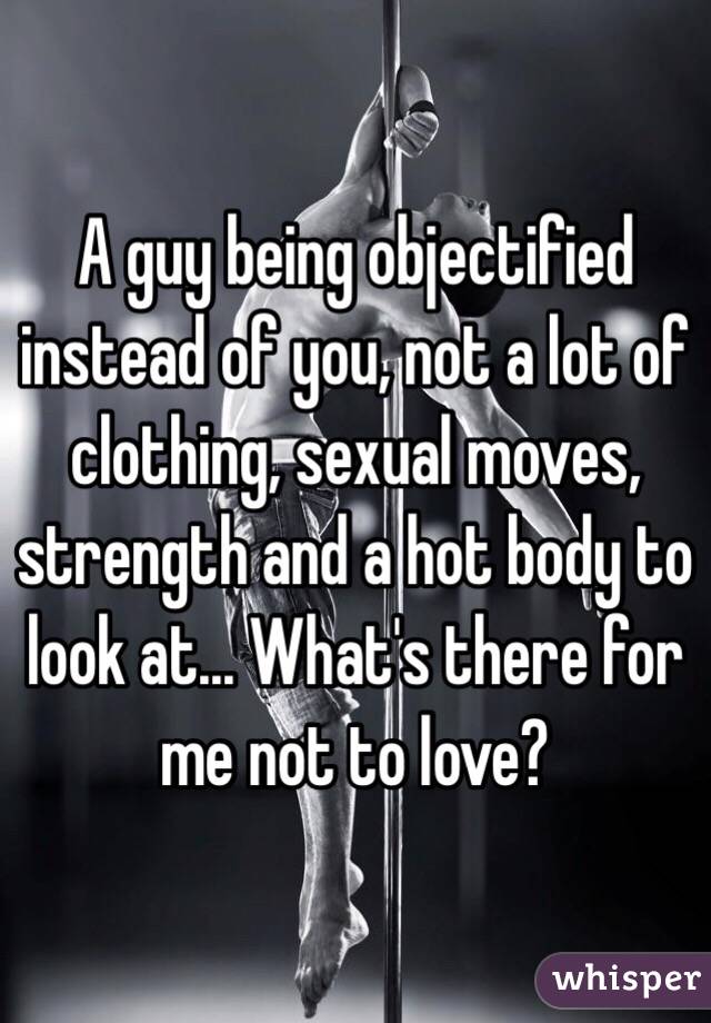 A guy being objectified instead of you, not a lot of clothing, sexual moves, strength and a hot body to look at... What's there for me not to love? 