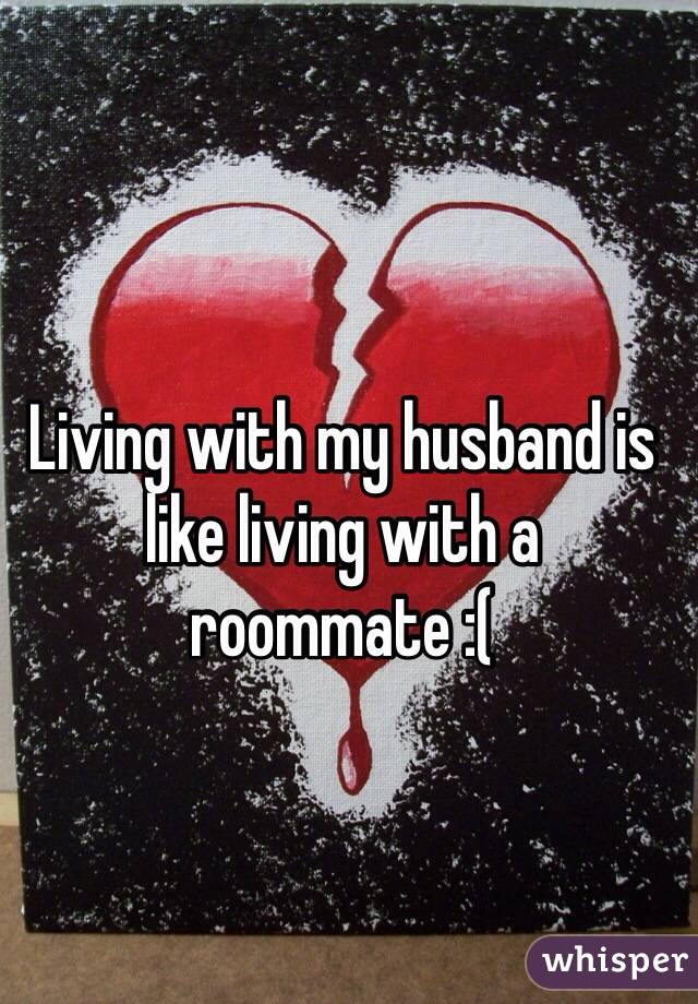 Living with my husband is like living with a roommate :( 