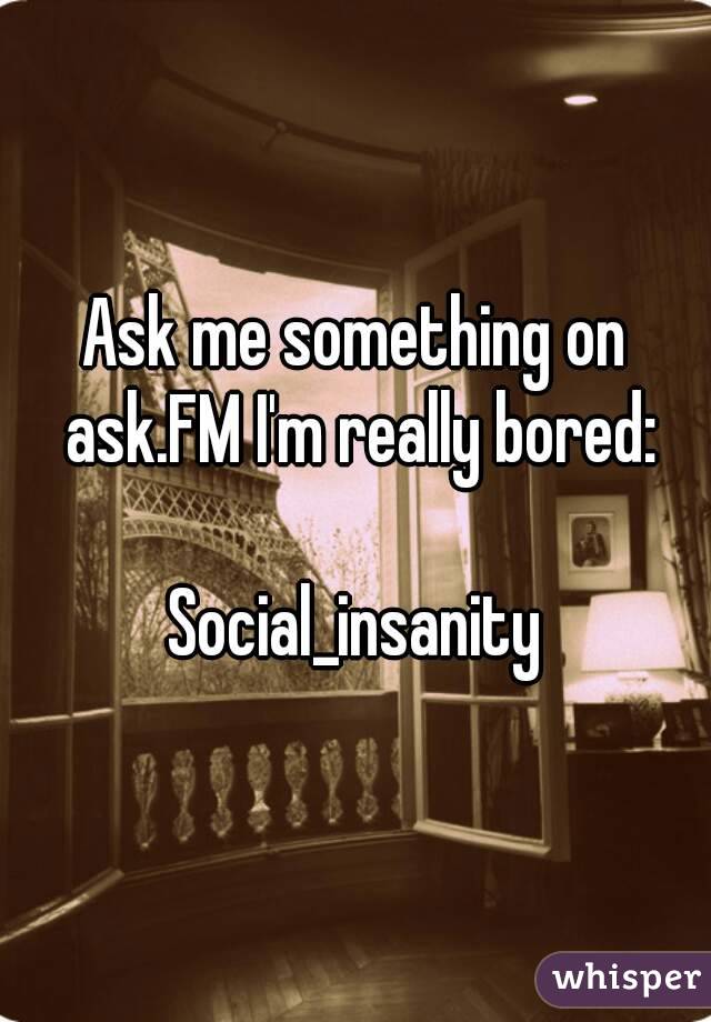 Ask me something on ask.FM I'm really bored:

Social_insanity