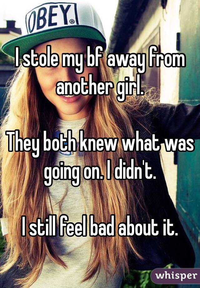 I stole my bf away from another girl. 

They both knew what was going on. I didn't. 

I still feel bad about it. 
