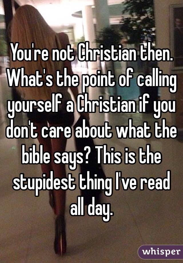 You're not Christian then. What's the point of calling yourself a Christian if you don't care about what the bible says? This is the stupidest thing I've read all day. 