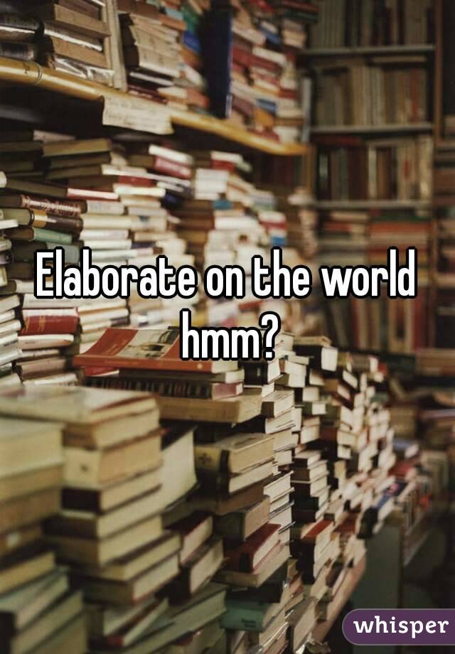 Elaborate on the world hmm?