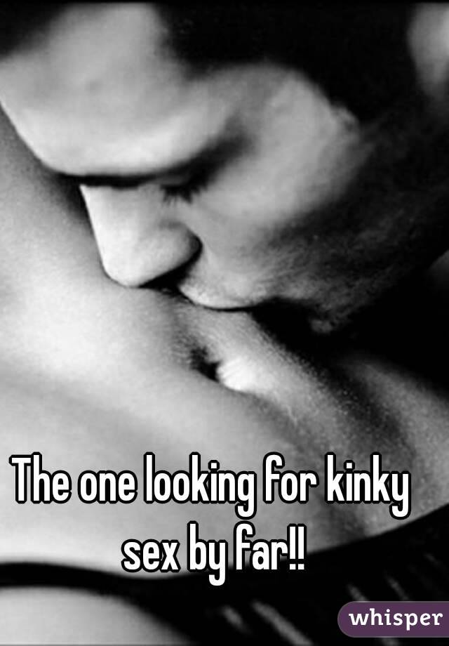 The one looking for kinky sex by far!!