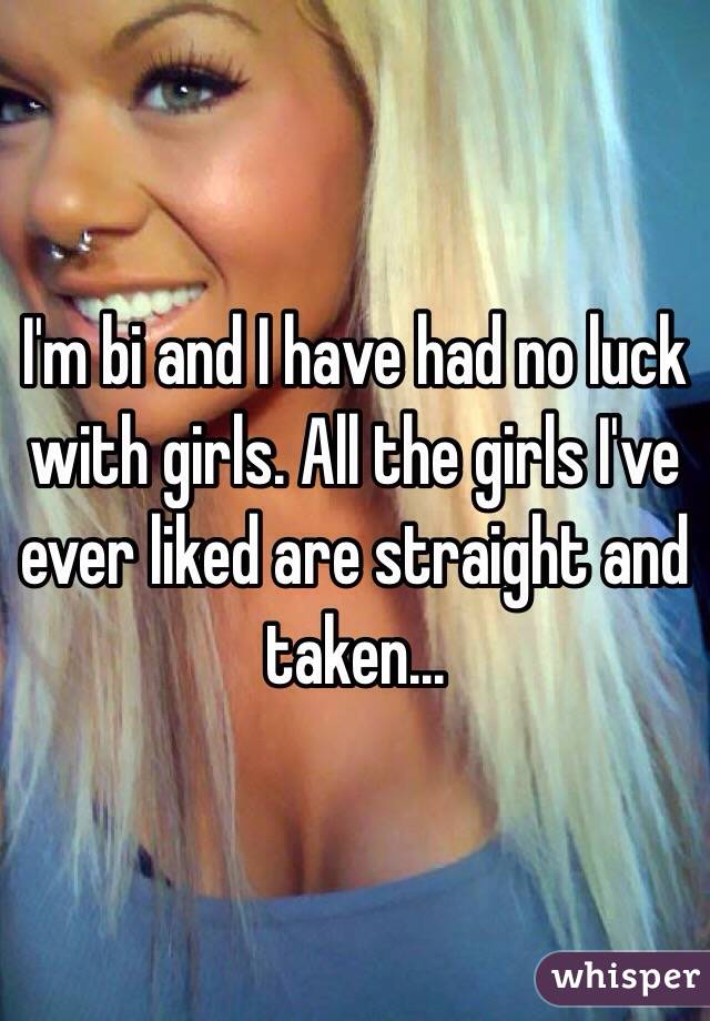 I'm bi and I have had no luck with girls. All the girls I've ever liked are straight and taken...