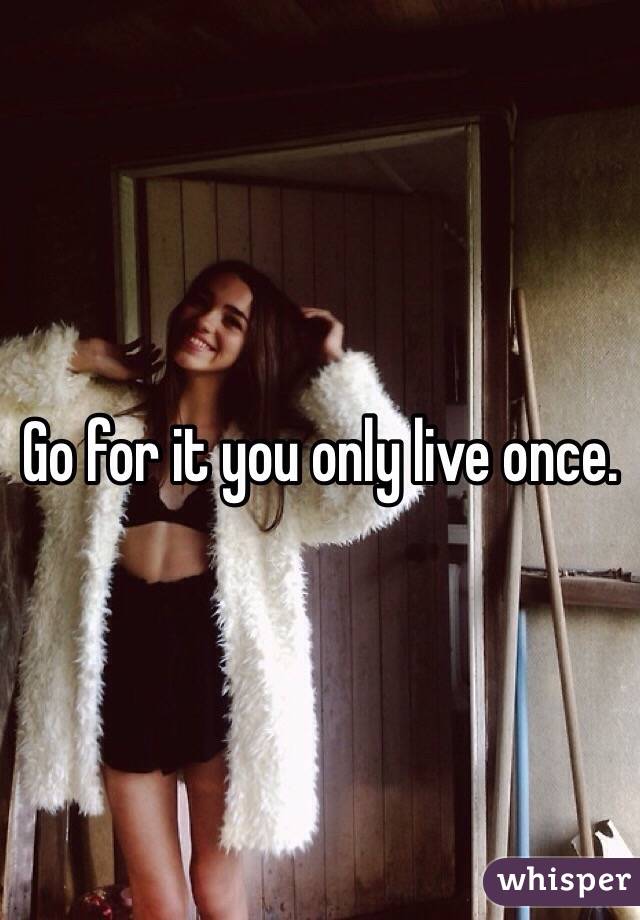 Go for it you only live once.
