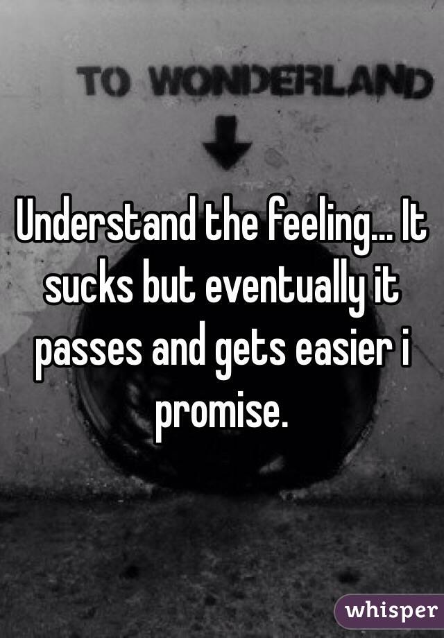 Understand the feeling... It sucks but eventually it passes and gets easier i promise.
