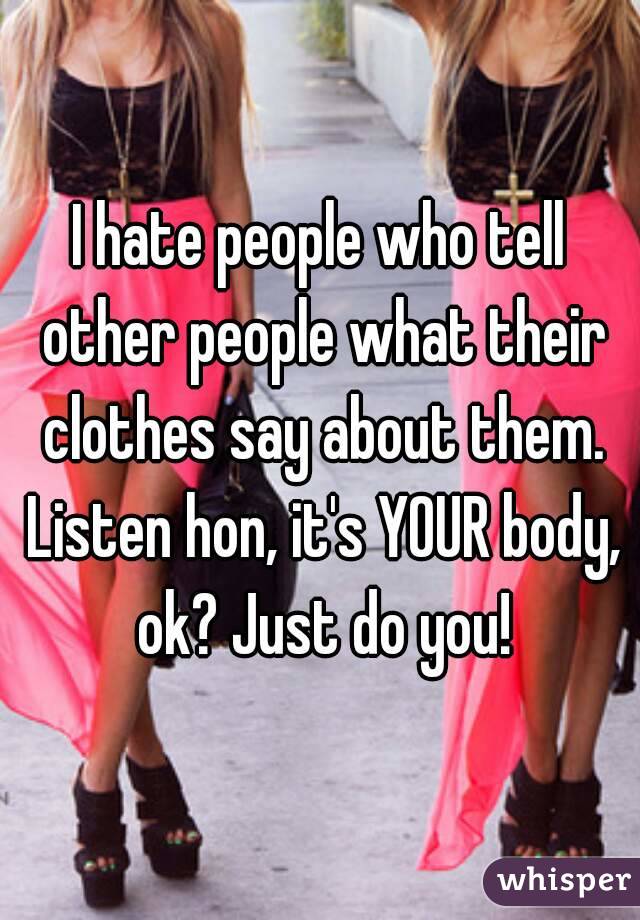 I hate people who tell other people what their clothes say about them. Listen hon, it's YOUR body, ok? Just do you!