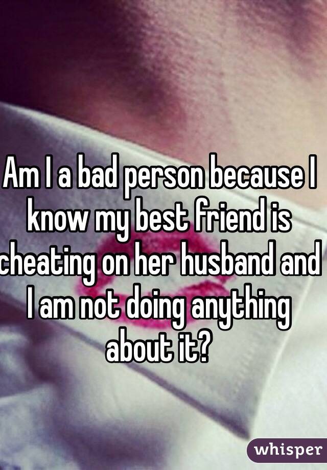 Am I a bad person because I know my best friend is cheating on her husband and I am not doing anything about it? 
