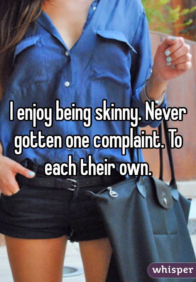 I enjoy being skinny. Never gotten one complaint. To each their own. 
